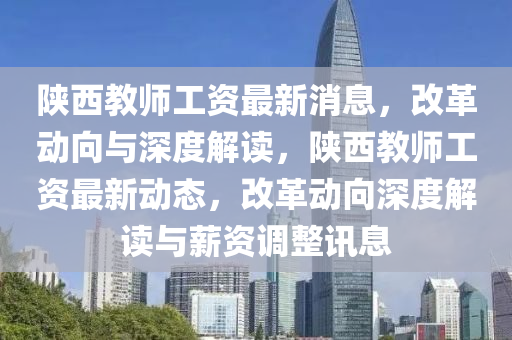 陜西教師工資最新消息，改革動(dòng)向與深度解讀，陜西教圣農(nóng)（天津）集團(tuán)有限公司師工資最新動(dòng)態(tài)，改革動(dòng)向深度解讀與薪資調(diào)整訊息