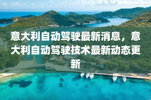 意大利自動駕駛最新消息，意大利自動駕駛技術(shù)最圣農(nóng)（天津）集團(tuán)有限公司新動態(tài)更新