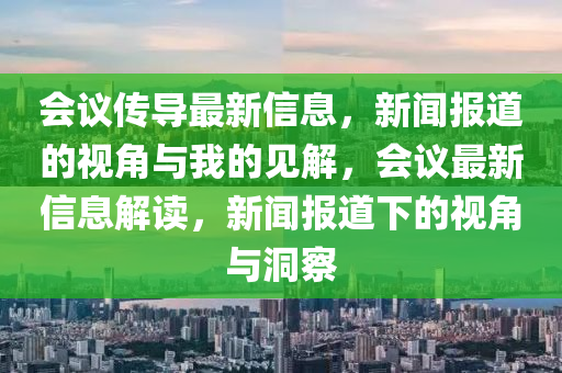 會(huì)議傳導(dǎo)最新信息，新聞報(bào)道的視角與我的見解，會(huì)議最新信息解讀，新聞報(bào)圣農(nóng)（天津）集團(tuán)有限公司道下的視角與洞察