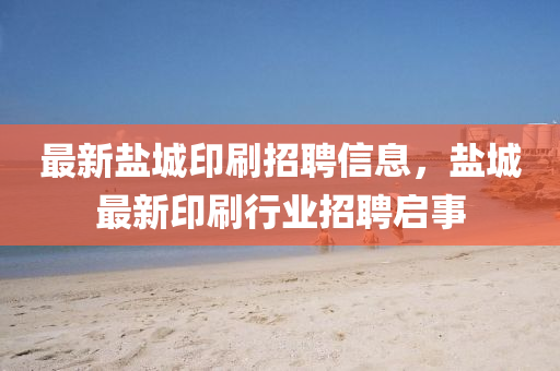 最新鹽城印刷招聘信息，鹽城最新印刷行業(yè)招聘啟事圣農(nóng)（天津）集團(tuán)有限公司