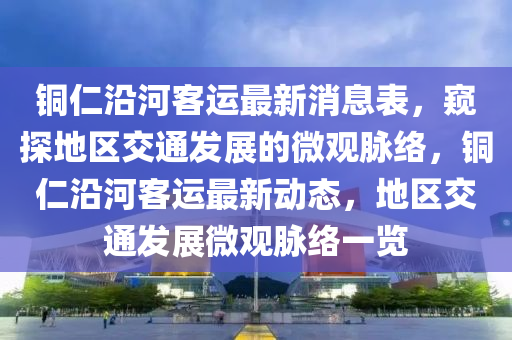 銅仁沿河客運(yùn)最新消息表，窺探地區(qū)交通發(fā)展的微觀脈絡(luò)，銅仁沿河客運(yùn)最新動態(tài)，地區(qū)交通發(fā)展微觀脈絡(luò)一覽圣農(nóng)（天津）集團(tuán)有限公司