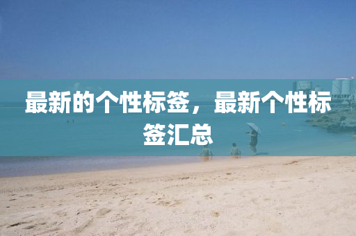 最新的個(gè)性標(biāo)簽，最新個(gè)性標(biāo)簽匯總圣農(nóng)（天津）集團(tuán)有限公司