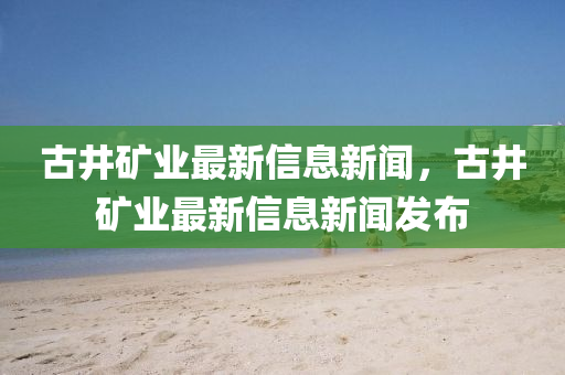 古井礦業(yè)最新信息新聞，古井礦業(yè)最新信息新聞發(fā)布圣農(nóng)（天津）集團(tuán)有限公司