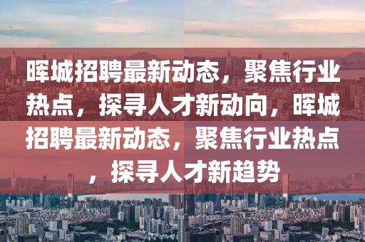 暉城招聘最新動態(tài)，聚焦行業(yè)熱點，探尋人才新動向，暉城招聘最新動態(tài)，聚焦行業(yè)熱點，探尋人才新趨勢圣農（天津）集團有限公司