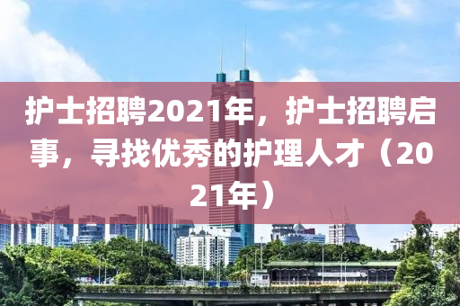 護士招聘2021圣農(nóng)（天津）集團有限公司年，護士招聘啟事，尋找優(yōu)秀的護理人才（2021年）