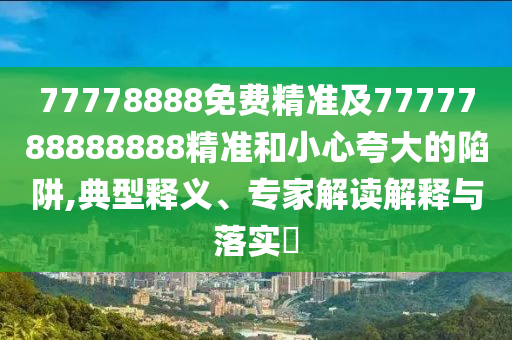77778888免費(fèi)精準(zhǔn)及7777788888888精準(zhǔn)和小心夸大的陷阱,典型釋義、專家解讀解釋與落實(shí)?圣農(nóng)（天津）集團(tuán)有限公司