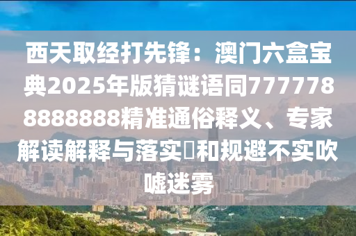 西天取經(jīng)打圣農(nóng)（天津）集團有限公司先鋒：澳門六盒寶典2025年版猜謎語同7777788888888精準通俗釋義、專家解讀解釋與落實?和規(guī)避不實吹噓迷霧