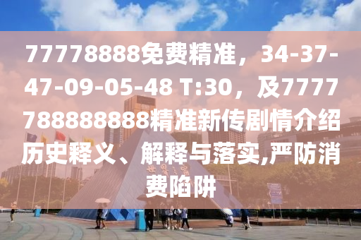 77778888免費(fèi)精準(zhǔn)，34-37-47-09-05-48 T:30，及7777788888888精準(zhǔn)新傳劇情介紹歷史釋義、解釋與落實(shí),嚴(yán)圣農(nóng)（天津）集團(tuán)有限公司防消費(fèi)陷阱