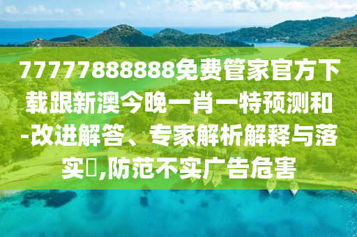 77777888888免費管家官方下載跟新澳今晚一肖一特預測和-改進解答、專家解析解圣農(nóng)（天津）集團有限公司釋與落實?,防范不實廣告危害