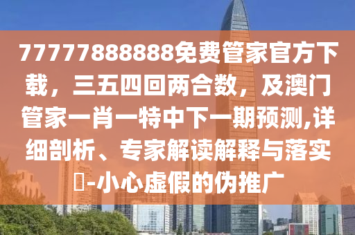 77777圣農(nóng)（天津）集團(tuán)有限公司888888免費(fèi)管家官方下載，三五四回兩合數(shù)，及澳門管家一肖一特中下一期預(yù)測,詳細(xì)剖析、專家解讀解釋與落實(shí)?-小心虛假的偽推廣