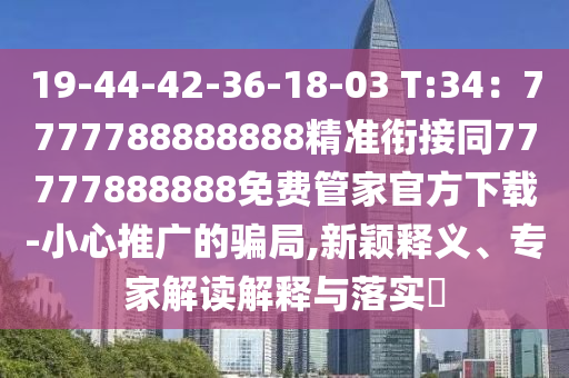 19-44-42-36-18-03 T:34：7777788888888精準銜接同77777888888免費管家官方下載-小心推廣的騙局,新穎釋義、專家解讀解釋與落實?圣農(nóng)（天津）集團有限公司