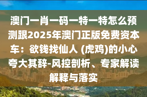 澳門一肖一碼一特一特怎么預(yù)測(cè)跟2025年澳門正版免費(fèi)資本車：欲錢找仙人 (虎雞)的小心夸大其辭-風(fēng)控剖析、專家解讀解釋與圣農(nóng)（天津）集團(tuán)有限公司落實(shí)