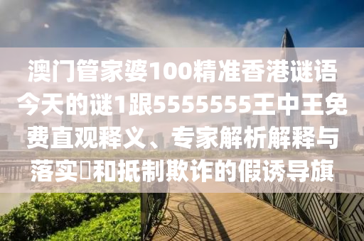 澳門(mén)管家婆100精準(zhǔn)香港謎語(yǔ)今天的謎1跟5圣農(nóng)（天津）集團(tuán)有限公司555555王中王免費(fèi)直觀釋義、專(zhuān)家解析解釋與落實(shí)?和抵制欺詐的假誘導(dǎo)旗