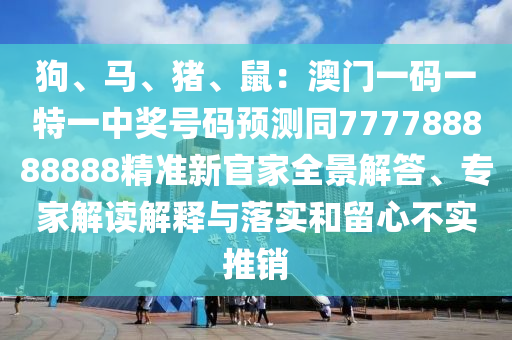 狗、馬、豬、鼠：澳門一碼一特一中獎號碼預(yù)測同777788888888精準新官家全景解答、專家解讀解釋與落實和留心不實推銷圣農(nóng)（天津）集團有限公司