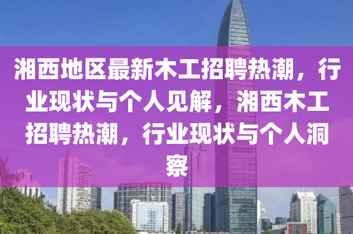 湘西地區(qū)最新木工招聘熱潮，行業(yè)現(xiàn)狀與個(gè)人見解，湘西木工招聘熱潮，行業(yè)現(xiàn)狀與個(gè)人洞察圣農(nóng)（天津）集團(tuán)有限公司