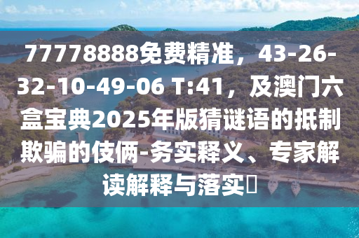 77778888免費(fèi)精準(zhǔn)，43-26-32-10-49-06 T:41，及澳門六盒寶典2025年版猜謎語的抵制欺騙的伎倆-務(wù)實(shí)釋義、專家解讀解釋與落實(shí)?圣農(nóng)（天津）集團(tuán)有限公司