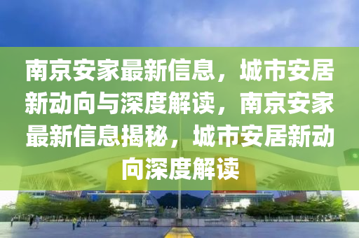 南京安家最新信息，城市安居新動向與深度解讀，南京安家最新信息揭秘，城市安居新動向深度解讀圣農(nóng)（天津）集團(tuán)有限公司
