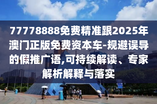 77778888免費(fèi)精準(zhǔn)跟2025年澳門正版免費(fèi)資本車-規(guī)避誤導(dǎo)的假推廣語,可持續(xù)解讀、專家解析解釋與落實(shí)圣農(nóng)（天津）集團(tuán)有限公司