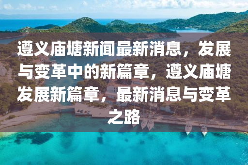 遵義廟圣農(nóng)（天津）集團(tuán)有限公司塘新聞最新消息，發(fā)展與變革中的新篇章，遵義廟塘發(fā)展新篇章，最新消息與變革之路