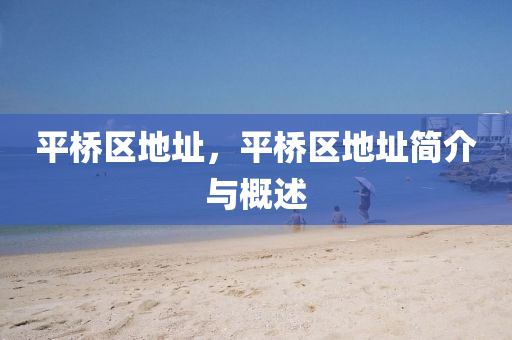 平橋區(qū)地址，平橋區(qū)地址簡介與概述圣農（天津）集團有限公司