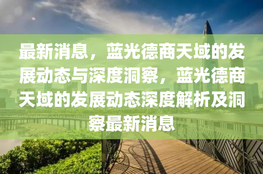 最新消息，藍光德商天域的發(fā)展動態(tài)與深度洞察，藍光德商天域的發(fā)展動態(tài)深度解析及洞察最新消息圣農（天津）集團有限公司