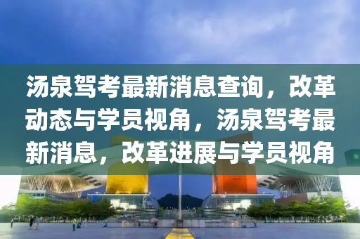 湯泉駕考最新消息查詢，改圣農(nóng)（天津）集團(tuán)有限公司革動(dòng)態(tài)與學(xué)員視角，湯泉駕考最新消息，改革進(jìn)展與學(xué)員視角