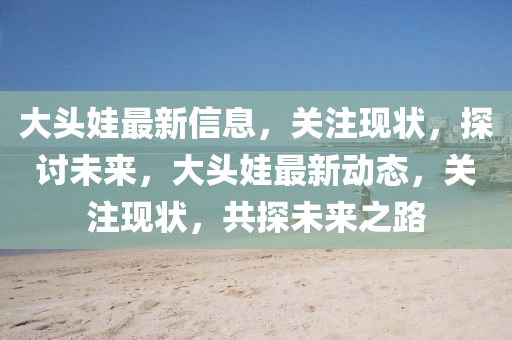 大頭娃最新信息，關(guān)注現(xiàn)狀，探討未來，大頭娃最新動態(tài)，關(guān)注現(xiàn)狀，共探未來之路圣農(nóng)（天津）集團(tuán)有限公司