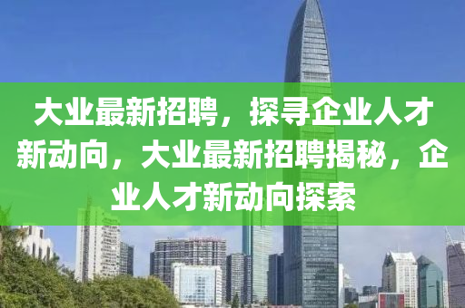 大業(yè)最新招聘，探尋企業(yè)人才新動(dòng)向，大業(yè)最新招聘揭秘，企業(yè)人才新動(dòng)向探索圣農(nóng)（天津）集團(tuán)有限公司