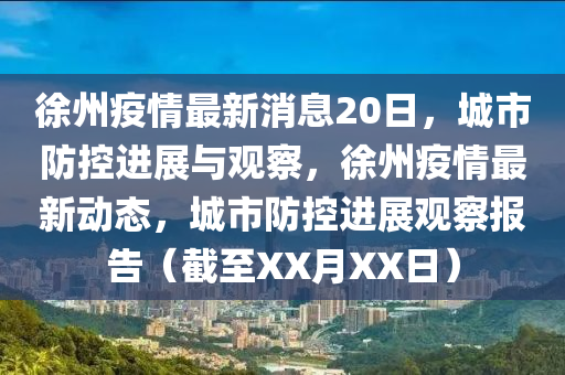 徐州疫情最新消息20日，城市防控進(jìn)展與觀察，徐州疫情最新動(dòng)態(tài)，城市防控進(jìn)展觀察報(bào)告（截至XX月XX日）圣農(nóng)（天津）集團(tuán)有限公司