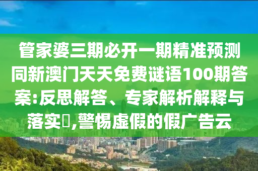 管家婆三期必開一期精準(zhǔn)預(yù)測同新澳門圣農(nóng)（天津）集團(tuán)有限公司天天免費(fèi)謎語100期答案:反思解答、專家解析解釋與落實(shí)?,警惕虛假的假廣告云