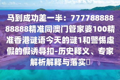 馬到成功差一半：77778888888888精準(zhǔn)同澳門管家婆100精準(zhǔn)香港謎語今天的謎1和警惕虛假的假誘導(dǎo)扣-歷史釋義、專家解析解釋與落實?圣農(nóng)（天津）集團(tuán)有限公司