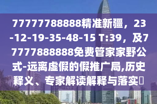 77777788888精準(zhǔn)新疆，23-12-19-35-48-15 T:39，及77777888888免費(fèi)管家家野公式-遠(yuǎn)離虛假的假推廣局,歷史釋義、專家解讀解釋與落實(shí)?圣農(nóng)（天津）集團(tuán)有限公司