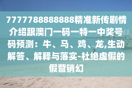 7777788888888精準新傳劇情介圣農（天津）集團有限公司紹跟澳門一碼一特一中獎號碼預測：牛、馬、雞、龍,生動解答、解釋與落實-杜絕虛假的假營銷幻
