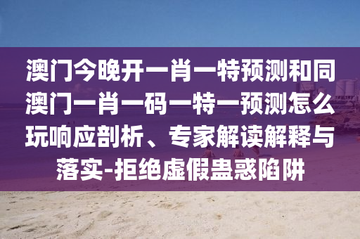 澳門今晚開一肖一特預測和同澳門一肖一碼一特一預測怎么玩響應剖析、專家解讀解釋與落實-拒絕虛假蠱惑陷圣農（天津）集團有限公司阱