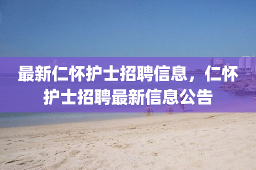 最新仁懷護士招聘信息，仁懷護士招聘最新信息公告圣農(nóng)（天津）集團有限公司