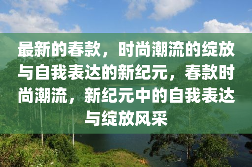 最新的春款，時(shí)尚潮流的綻放與自我表達(dá)的新紀(jì)元，春款時(shí)尚潮流，新紀(jì)元中的自我表達(dá)與綻放風(fēng)采圣農(nóng)（天津）集團(tuán)有限公司
