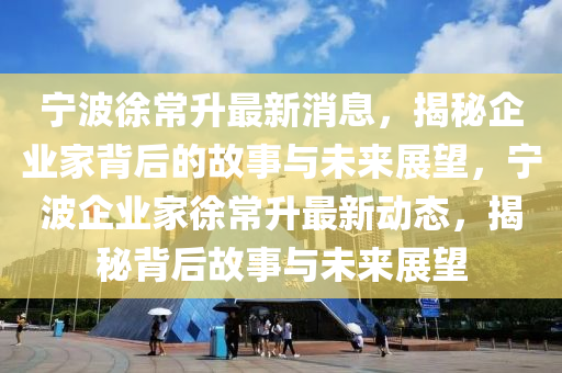 寧波徐常升最新消息，揭秘企業(yè)家背后的故事與未來(lái)展望，寧波企業(yè)家徐常升最新動(dòng)態(tài)，揭秘背后故事與未來(lái)展望圣農(nóng)（天津）集團(tuán)有限公司