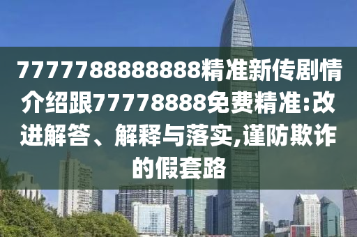 7777788888888精準(zhǔn)新傳劇情介紹跟77778888免費(fèi)精準(zhǔn):改進(jìn)解答、解釋與落實(shí),謹(jǐn)防欺詐的假套路圣農(nóng)（天津）集團(tuán)有限公司