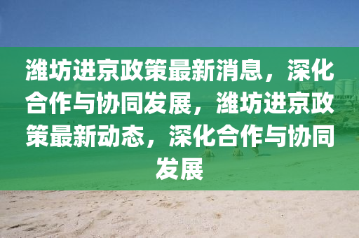 濰坊進京政策最圣農(nóng)（天津）集團有限公司新消息，深化合作與協(xié)同發(fā)展，濰坊進京政策最新動態(tài)，深化合作與協(xié)同發(fā)展