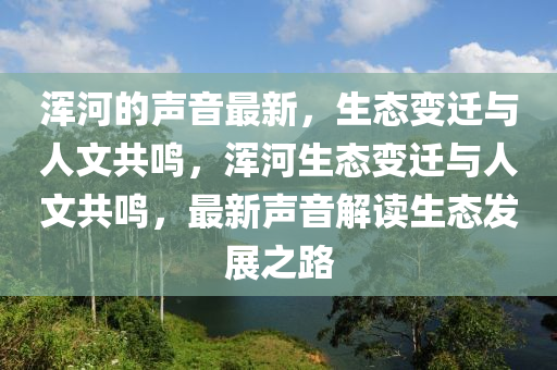 渾河的聲音最新，生態(tài)變遷與人文共鳴，渾河生態(tài)變遷與人文共鳴，最新聲音解讀生態(tài)發(fā)展之路圣農(nóng)（天津）集團(tuán)有限公司
