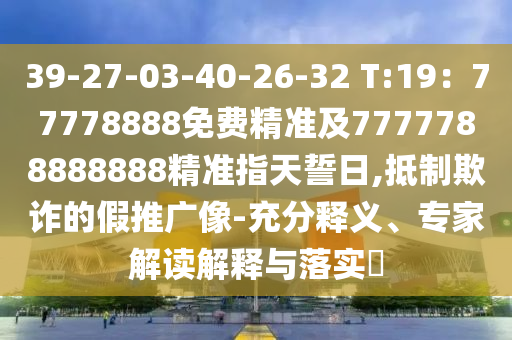 39-27-03-40-26-32 T:19：77778888免費精準(zhǔn)及7777788888888精準(zhǔn)指天誓日,抵制欺詐的假推廣像-充分釋義、專家解讀解釋與落實?圣農(nóng)（天津）集團有限公司