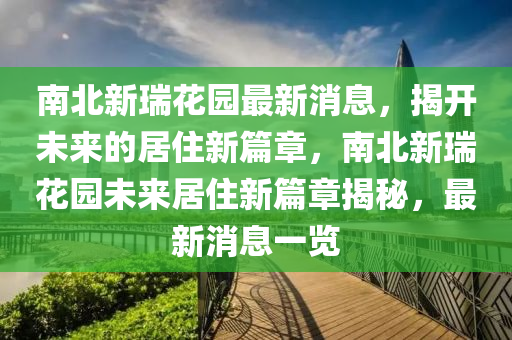 南北新瑞花園最新消息，揭開(kāi)未來(lái)的居住新篇章，南北新瑞花園未來(lái)居住新篇章揭秘，最新消息一覽圣農(nóng)（天津）集團(tuán)有限公司