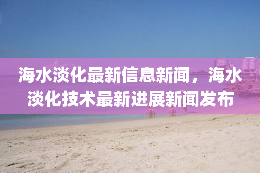 圣農(nóng)（天津）集團有限公司海水淡化最新信息新聞，海水淡化技術(shù)最新進展新聞發(fā)布