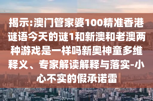 揭示:澳門管家婆100精準(zhǔn)香港謎語今天的謎1和新澳和老澳兩種游戲是一樣嗎新奧神童多維釋義、專家解讀解釋與落實(shí)-小心不實(shí)的圣農(nóng)（天津）集團(tuán)有限公司假承諾雷