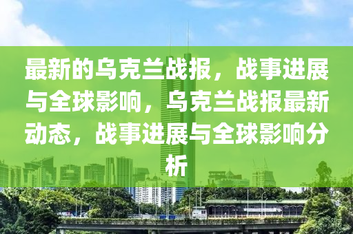 最新的烏克蘭戰(zhàn)報，戰(zhàn)事進展與全球影響，烏克蘭戰(zhàn)報最新動態(tài)，戰(zhàn)事進展與全圣農(nóng)（天津）集團有限公司球影響分析