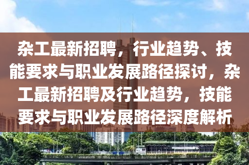 雜工最新招聘，行業(yè)趨勢、技能要求與職業(yè)發(fā)展路徑探討，雜工最新招聘及行業(yè)趨勢，技能要求與職業(yè)發(fā)展路徑深度解析圣農（天津）集團有限公司