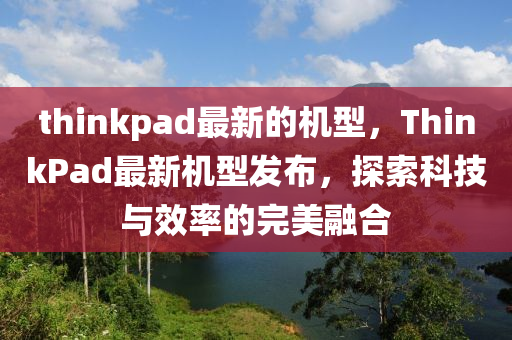 thinkpad最新的機(jī)型，ThinkPad最新機(jī)型發(fā)布，探索科技與效率的完美融合圣農(nóng)（天津）集團(tuán)有限公司