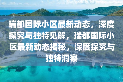 瑞都國際小區(qū)最新動(dòng)態(tài)，深度探究與獨(dú)特見解，瑞都國際小區(qū)最新動(dòng)態(tài)揭秘，深度探究與獨(dú)特洞察圣農(nóng)（天津）集團(tuán)有限公司