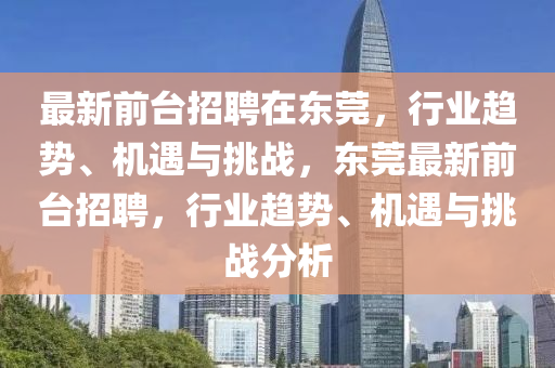最新前臺招聘在東莞，行業(yè)趨勢、機(jī)遇與挑戰(zhàn)，東圣農(nóng)（天津）集團(tuán)有限公司莞最新前臺招聘，行業(yè)趨勢、機(jī)遇與挑戰(zhàn)分析