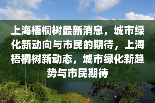 上海梧桐樹最新消息，城市綠化新動向與市民的期待，上海梧桐樹新動態(tài)，城市綠化新趨勢與市民期待圣農(nóng)（天津）集團(tuán)有限公司